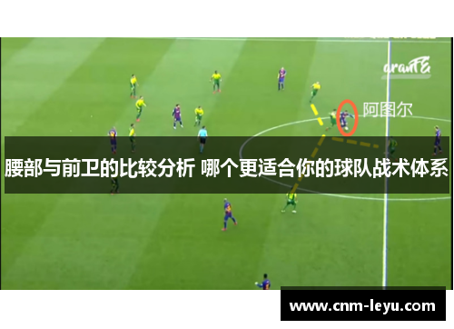 腰部与前卫的比较分析 哪个更适合你的球队战术体系 腰部与前卫的比较分析 哪个更适合你的球队战术体系