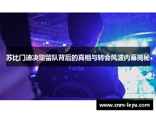 苏比门迪决定留队背后的真相与转会风波内幕揭秘 苏比门迪决定留队背后的真相与转会风波内幕揭秘