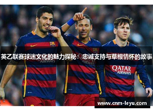 英乙联赛球迷文化的魅力探秘:忠诚支持与草根情怀的故事 英乙联赛球迷文化的魅力探秘:忠诚支持与草根情怀的故事
