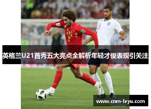 英格兰U21首秀五大亮点全解析年轻才俊表现引关注 英格兰U21首秀五大亮点全解析年轻才俊表现引关注