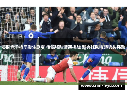 英超竞争格局发生剧变 传统强队遭遇挑战 新兴球队崛起势头强劲 英超竞争格局发生剧变 传统强队遭遇挑战 新兴球队崛起势头强劲