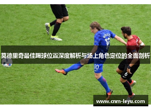 莫德里奇最佳踢球位置深度解析与场上角色定位的全面剖析