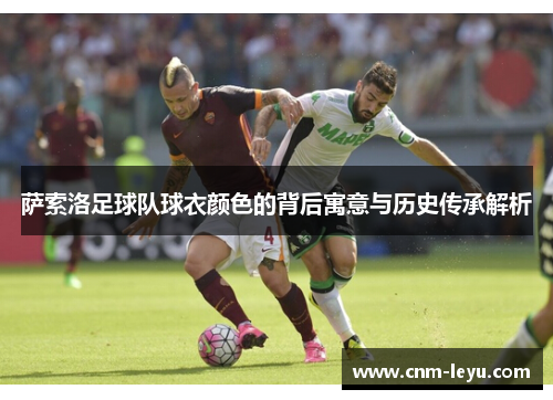 萨索洛足球队球衣颜色的背后寓意与历史传承解析 萨索洛足球队球衣颜色的背后寓意与历史传承解析