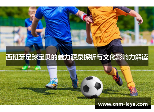 西班牙足球宝贝的魅力源泉探析与文化影响力解读 西班牙足球宝贝的魅力源泉探析与文化影响力解读