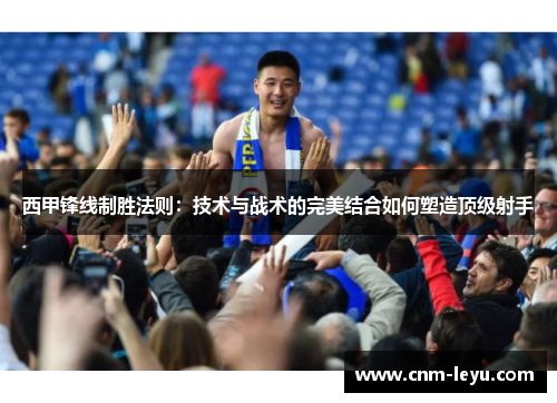 西甲锋线制胜法则:技术与战术的完美结合如何塑造顶级射手 西甲锋线制胜法则:技术与战术的完美结合如何塑造顶级射手