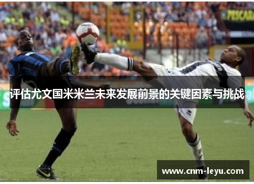 评估尤文国米米兰未来发展前景的关键因素与挑战 评估尤文国米米兰未来发展前景的关键因素与挑战