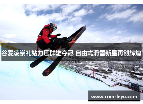 谷爱凌崇礼站力压群雄夺冠 自由式滑雪新星再创辉煌 谷爱凌崇礼站力压群雄夺冠 自由式滑雪新星再创辉煌