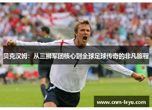 贝克汉姆:从三狮军团核心到全球足球传奇的非凡旅程 贝克汉姆:从三狮军团核心到全球足球传奇的非凡旅程