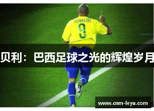 贝利:巴西足球之光的辉煌岁月 贝利:巴西足球之光的辉煌岁月
