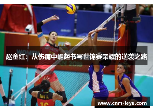 赵金红:从伤痛中崛起书写世锦赛荣耀的逆袭之路 赵金红:从伤痛中崛起书写世锦赛荣耀的逆袭之路