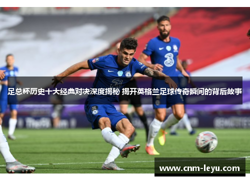 足总杯历史十大经典对决深度揭秘 揭开英格兰足球传奇瞬间的背后故事 足总杯历史十大经典对决深度揭秘 揭开英格兰足球传奇瞬间的背后故事
