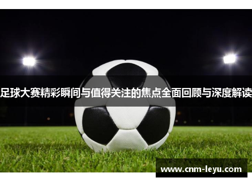 足球大赛精彩瞬间与值得关注的焦点全面回顾与深度解读