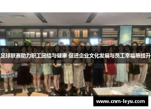 足球联赛助力职工团结与健康 促进企业文化发展与员工幸福感提升 足球联赛助力职工团结与健康 促进企业文化发展与员工幸福感提升