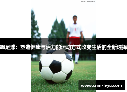 踢足球：塑造健康与活力的运动方式改变生活的全新选择