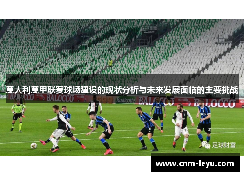 意大利意甲联赛球场建设的现状分析与未来发展面临的主要挑战 意大利意甲联赛球场建设的现状分析与未来发展面临的主要挑战