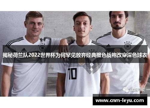 揭秘荷兰队2022世界杯为何罕见放弃经典橙色战袍改穿深色球衣