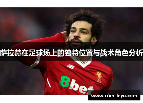 萨拉赫在足球场上的独特位置与战术角色分析 萨拉赫在足球场上的独特位置与战术角色分析