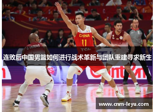 连败后中国男篮如何进行战术革新与团队重建寻求新生 连败后中国男篮如何进行战术革新与团队重建寻求新生