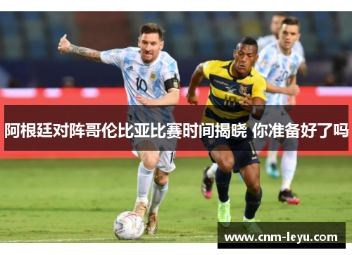 阿根廷对阵哥伦比亚比赛时间揭晓 你准备好了吗 阿根廷对阵哥伦比亚比赛时间揭晓 你准备好了吗
