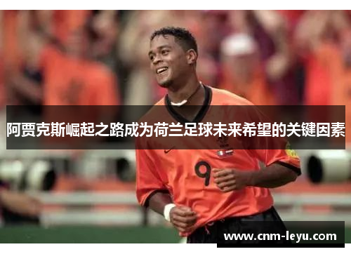 阿贾克斯崛起之路成为荷兰足球未来希望的关键因素 阿贾克斯崛起之路成为荷兰足球未来希望的关键因素