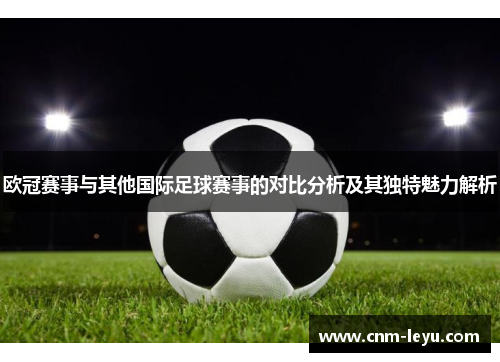 欧冠赛事与其他国际足球赛事的对比分析及其独特魅力解析 欧冠赛事与其他国际足球赛事的对比分析及其独特魅力解析