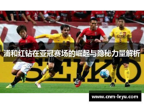 浦和红钻在亚冠赛场的崛起与隐秘力量解析 浦和红钻在亚冠赛场的崛起与隐秘力量解析