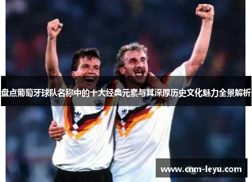 盘点葡萄牙球队名称中的十大经典元素与其深厚历史文化魅力全景解析 盘点葡萄牙球队名称中的十大经典元素与其深厚历史文化魅力全景解析