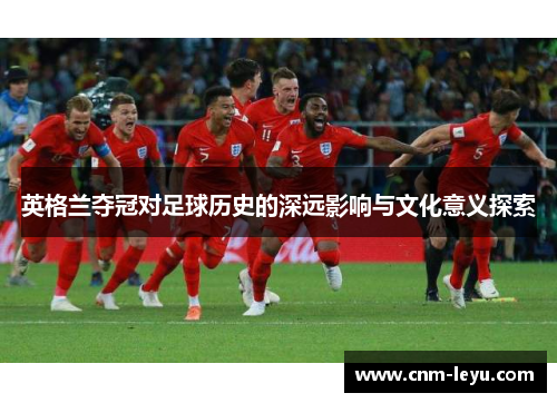 英格兰夺冠对足球历史的深远影响与文化意义探索 英格兰夺冠对足球历史的深远影响与文化意义探索