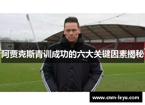 阿贾克斯青训成功的六大关键因素揭秘 阿贾克斯青训成功的六大关键因素揭秘