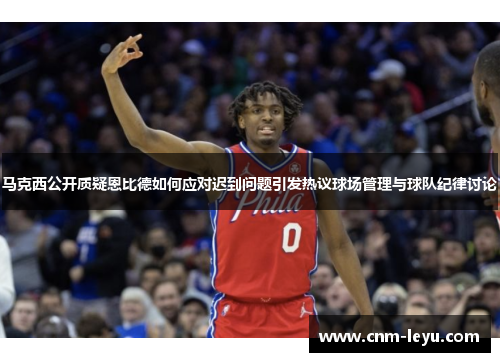 马克西公开质疑恩比德如何应对迟到问题引发热议球场管理与球队纪律讨论 马克西公开质疑恩比德如何应对迟到问题引发热议球场管理与球队纪律讨论