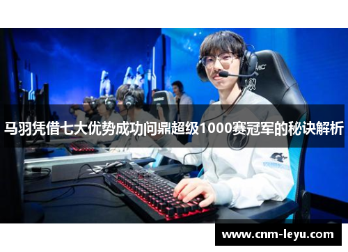 马羽凭借七大优势成功问鼎超级1000赛冠军的秘诀解析