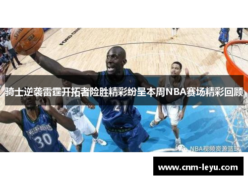 骑士逆袭雷霆开拓者险胜精彩纷呈本周NBA赛场精彩回顾