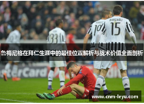 鲁梅尼格在拜仁生涯中的最佳位置解析与战术价值全面剖析 鲁梅尼格在拜仁生涯中的最佳位置解析与战术价值全面剖析