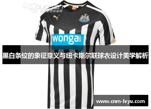 黑白条纹的象征意义与纽卡斯尔联球衣设计美学解析 黑白条纹的象征意义与纽卡斯尔联球衣设计美学解析