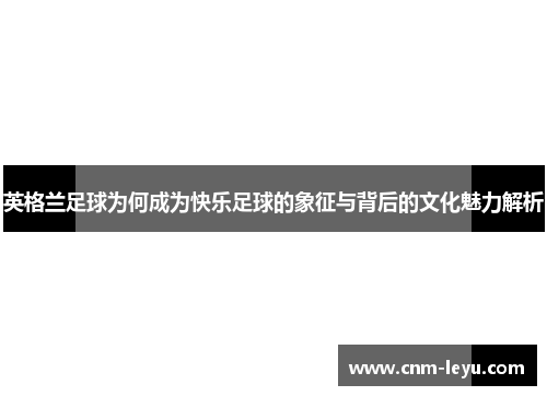 英格兰足球为何成为快乐足球的象征与背后的文化魅力解析