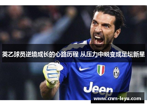 英乙球员逆境成长的心路历程 从压力中蜕变成足坛新星