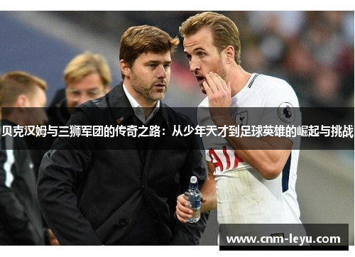 贝克汉姆与三狮军团的传奇之路：从少年天才到足球英雄的崛起与挑战