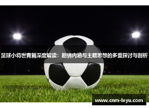 足球小将世青篇深度解读：剧情内涵与主题思想的多重探讨与剖析