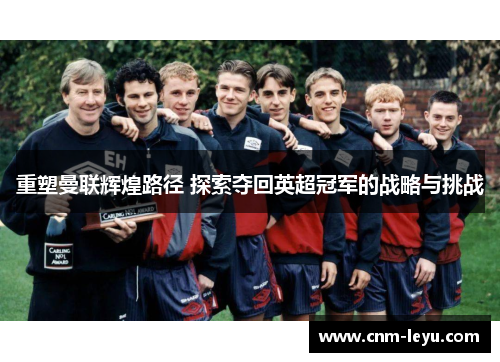重塑曼联辉煌路径 探索夺回英超冠军的战略与挑战