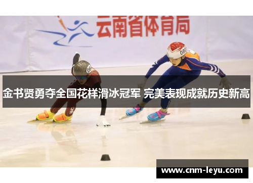 金书贤勇夺全国花样滑冰冠军 完美表现成就历史新高