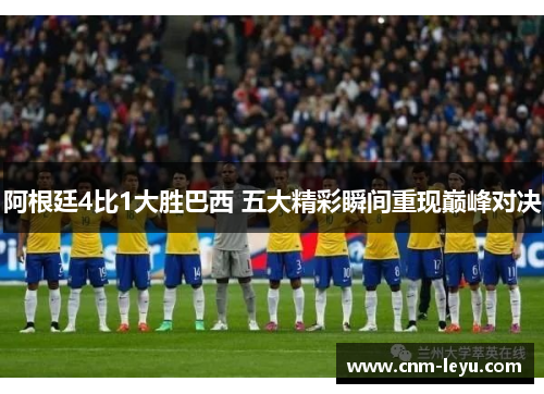 阿根廷4比1大胜巴西 五大精彩瞬间重现巅峰对决