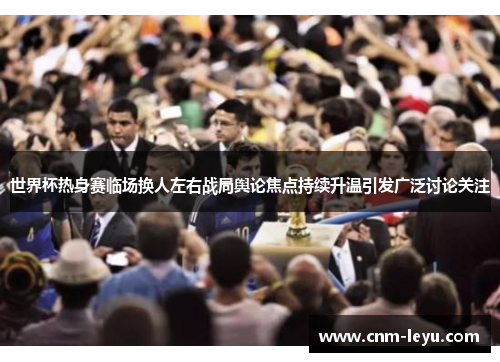 世界杯热身赛临场换人左右战局舆论焦点持续升温引发广泛讨论关注