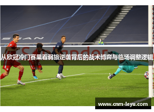 从欧冠冷门赛果看弱旅逆袭背后的战术博弈与临场调整逻辑