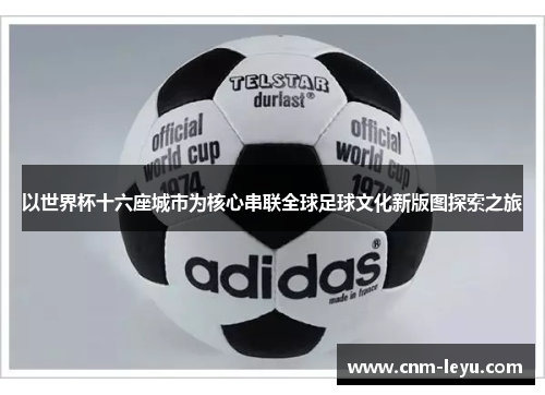 以世界杯十六座城市为核心串联全球足球文化新版图探索之旅