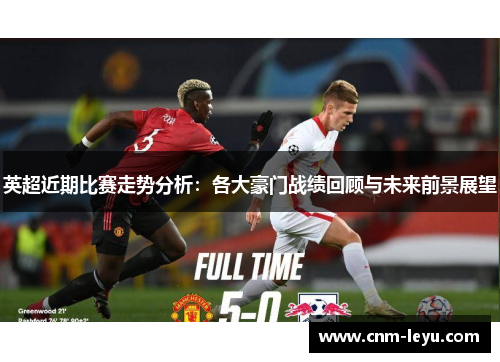英超近期比赛走势分析:各大豪门战绩回顾与未来前景展望 英超近期比赛走势分析:各大豪门战绩回顾与未来前景展望