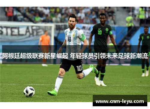 阿根廷超级联赛新星崛起 年轻球员引领未来足球新潮流