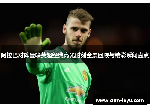 阿拉巴对阵曼联英超经典高光时刻全景回顾与精彩瞬间盘点 阿拉巴对阵曼联英超经典高光时刻全景回顾与精彩瞬间盘点