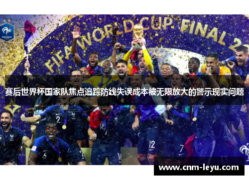 赛后世界杯国家队焦点追踪防线失误成本被无限放大的警示现实问题 赛后世界杯国家队焦点追踪防线失误成本被无限放大的警示现实问题