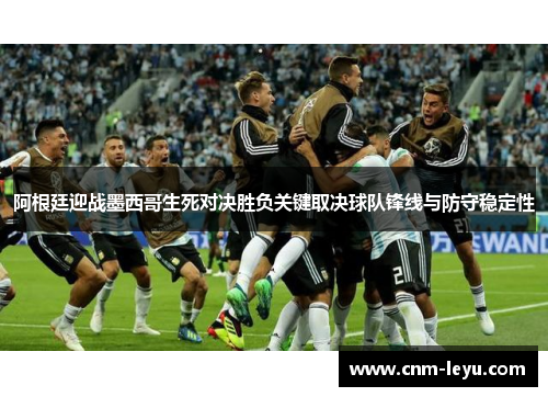 阿根廷迎战墨西哥生死对决胜负关键取决球队锋线与防守稳定性