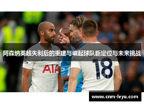 阿森纳英超失利后的重建与崛起球队新定位与未来挑战